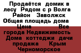 Продаётся  домик в лесу. Рядом с р.Волга.  › Район ­ Заволжск › Общая площадь дома ­ 69 › Цена ­ 200 000 - Все города Недвижимость » Дома, коттеджи, дачи продажа   . Крым,Черноморское